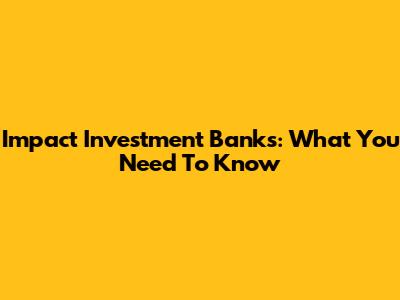 Impact Investment Banks: What You Need To Know