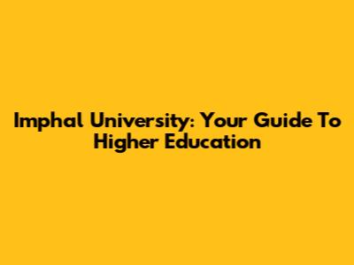 Imphal University: Your Guide To Higher Education