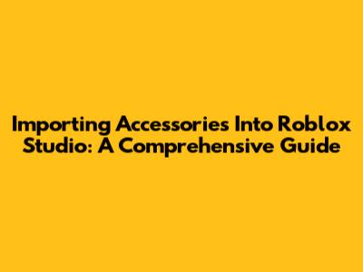 Importing Accessories Into Roblox Studio: A Comprehensive Guide