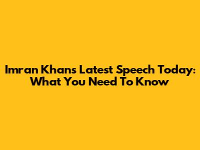 Imran Khan's Latest Speech Today: What You Need To Know