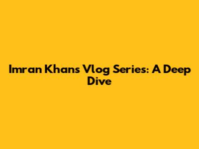 Imran Khan's Vlog Series: A Deep Dive