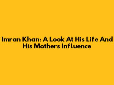 Imran Khan: A Look At His Life And His Mother's Influence