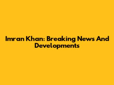Imran Khan: Breaking News And Developments
