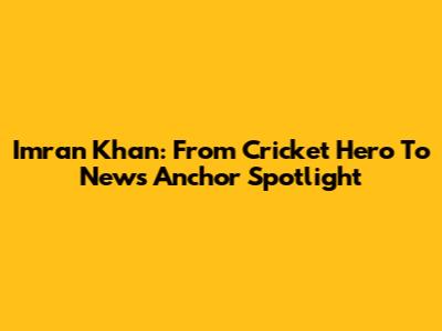 Imran Khan: From Cricket Hero To News Anchor Spotlight