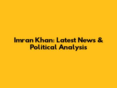 Imran Khan: Latest News & Political Analysis