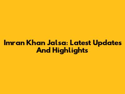 Imran Khan Jalsa: Latest Updates And Highlights