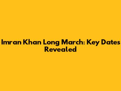 Imran Khan Long March: Key Dates Revealed