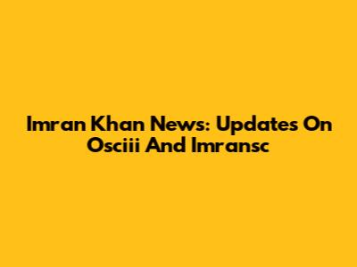 Imran Khan News: Updates On Osciii And Imransc