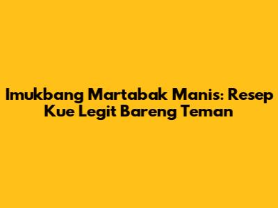 Imukbang Martabak Manis: Resep Kue Legit Bareng Teman
