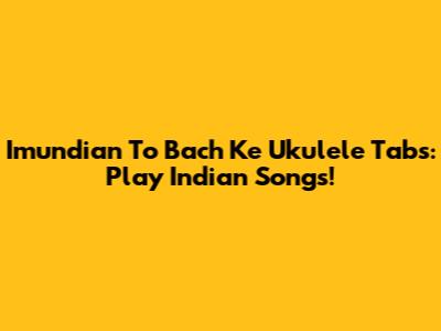 Imundian To Bach Ke Ukulele Tabs: Play Indian Songs!