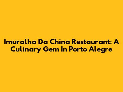 Imuralha Da China Restaurant: A Culinary Gem In Porto Alegre