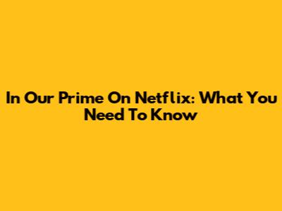 In Our Prime On Netflix: What You Need To Know