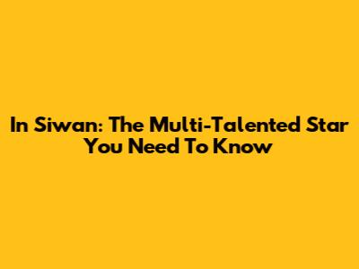 In Siwan: The Multi-Talented Star You Need To Know