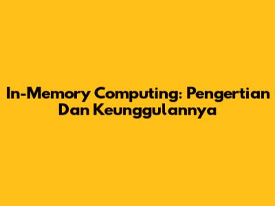 In-Memory Computing: Pengertian Dan Keunggulannya