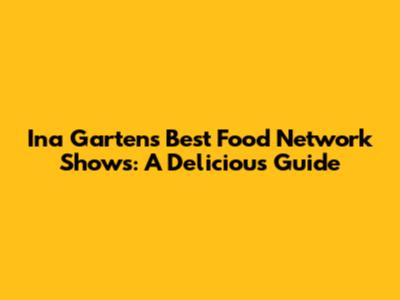 Ina Garten's Best Food Network Shows: A Delicious Guide