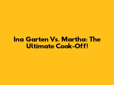 Ina Garten Vs. Martha: The Ultimate Cook-Off!