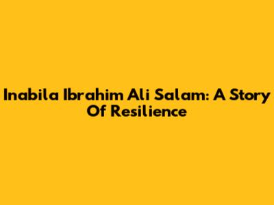 Inabila Ibrahim Ali Salam: A Story Of Resilience