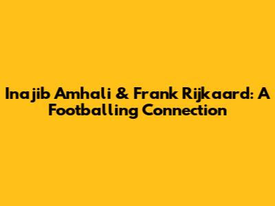 Inajib Amhali & Frank Rijkaard: A Footballing Connection