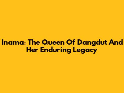 Inama: The Queen Of Dangdut And Her Enduring Legacy