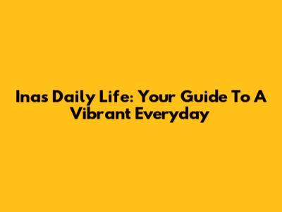 Inas Daily Life: Your Guide To A Vibrant Everyday