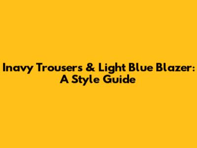 Inavy Trousers & Light Blue Blazer: A Style Guide