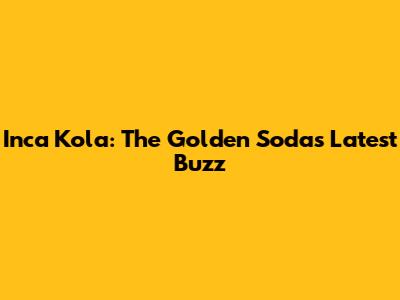 Inca Kola: The Golden Soda's Latest Buzz