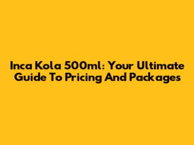 Inca Kola 500ml: Your Ultimate Guide To Pricing And Packages