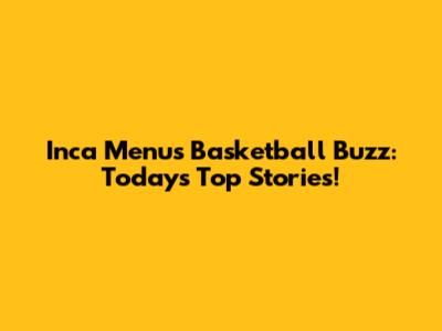 Inca Menu's Basketball Buzz: Today's Top Stories!