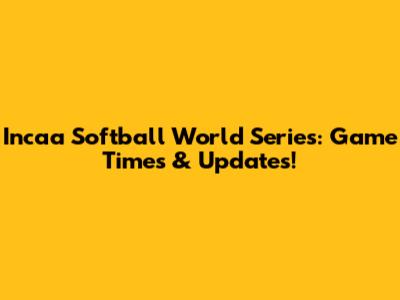 Incaa Softball World Series: Game Times & Updates!