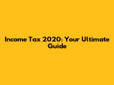 Income Tax 2020: Your Ultimate Guide