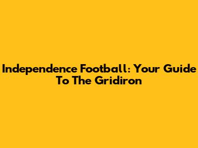 Independence Football: Your Guide To The Gridiron