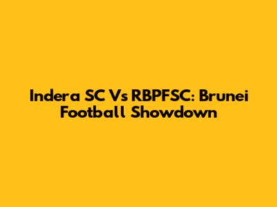 Indera SC Vs RBPFSC: Brunei Football Showdown