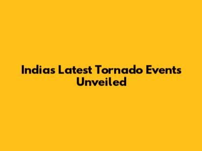 India's Latest Tornado Events Unveiled