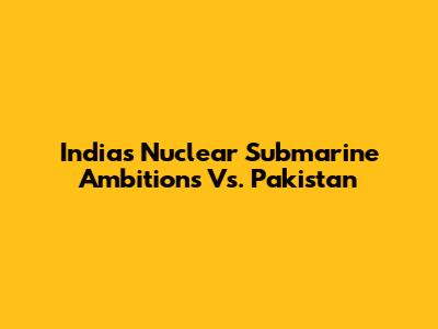 India's Nuclear Submarine Ambitions Vs. Pakistan