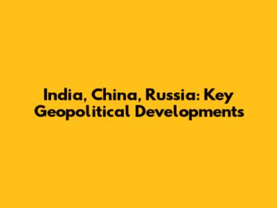 India, China, Russia: Key Geopolitical Developments