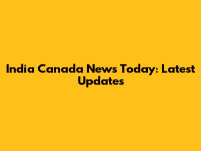 India Canada News Today: Latest Updates