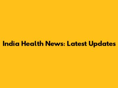 India Health News: Latest Updates