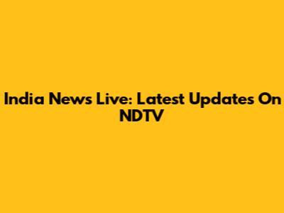 India News Live: Latest Updates On NDTV