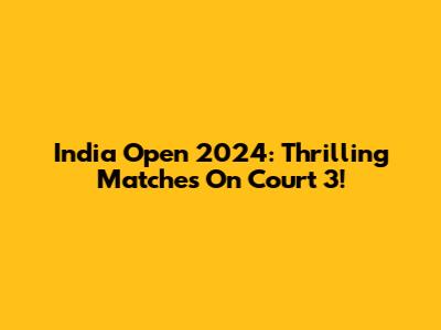 India Open 2024: Thrilling Matches On Court 3!