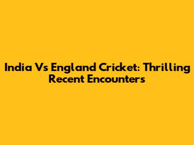 India Vs England Cricket: Thrilling Recent Encounters