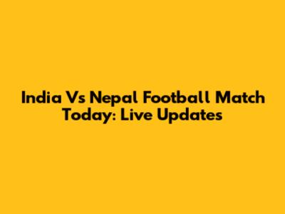 India Vs Nepal Football Match Today: Live Updates