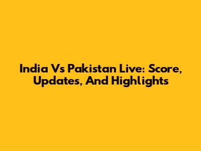 India Vs Pakistan Live: Score, Updates, And Highlights