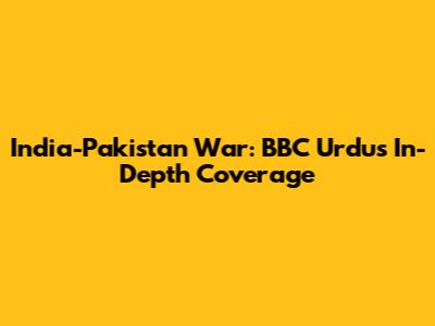 India-Pakistan War: BBC Urdu's In-Depth Coverage