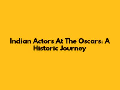 Indian Actors At The Oscars: A Historic Journey
