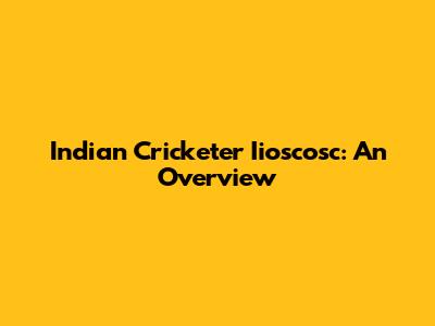 Indian Cricketer Iioscosc: An Overview