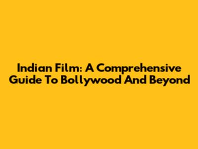 Indian Film: A Comprehensive Guide To Bollywood And Beyond
