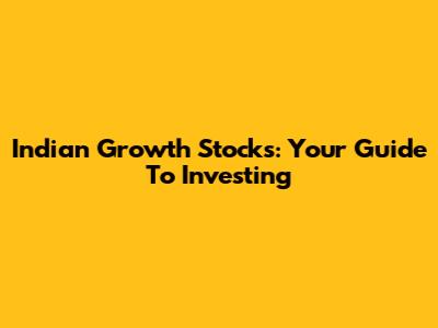 Indian Growth Stocks: Your Guide To Investing
