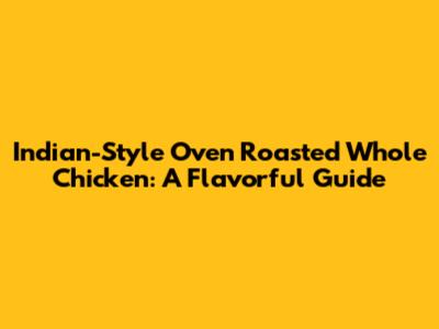 Indian-Style Oven Roasted Whole Chicken: A Flavorful Guide