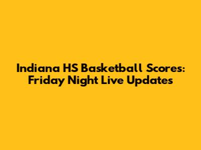 Indiana HS Basketball Scores: Friday Night Live Updates