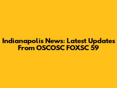 Indianapolis News: Latest Updates From OSCOSC FOXSC 59